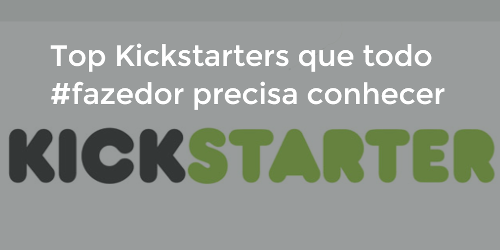 Top kickstarters que todo #fazedor deve conhecer! - Fazedores